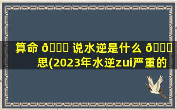 算命 🍀 说水逆是什么 🕊 意思(2023年水逆zui
严重的星座)